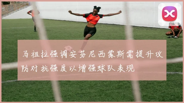 马祖拉强调安芬尼西蒙斯需提升攻防对抗强度以增强球队表现