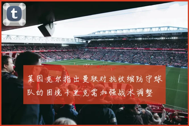 莱因克尔指出曼联对抗收缩防守球队的困境卡里克需加强战术调整