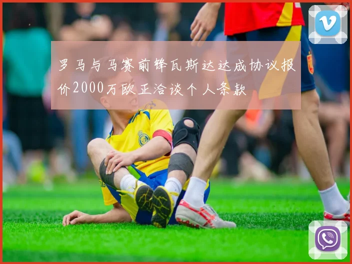 罗马与马赛前锋瓦斯达达成协议报价2000万欧正洽谈个人条款