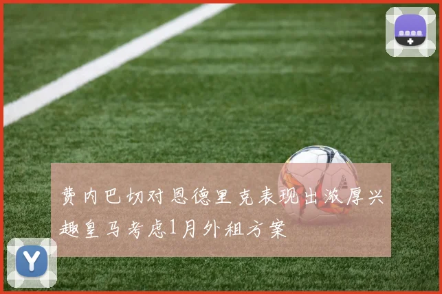 费内巴切对恩德里克表现出浓厚兴趣皇马考虑1月外租方案