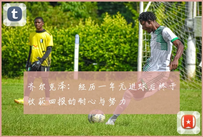齐尔克泽：经历一年无进球后终于收获回报的耐心与努力