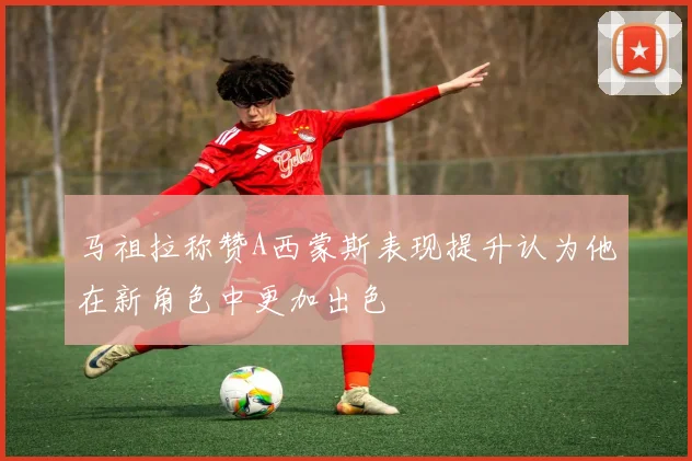 马祖拉称赞A西蒙斯表现提升认为他在新角色中更加出色