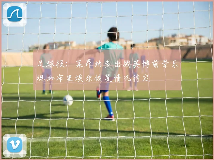 足球报：莱昂纳多出战英博前景乐观加布里埃尔恢复情况待定