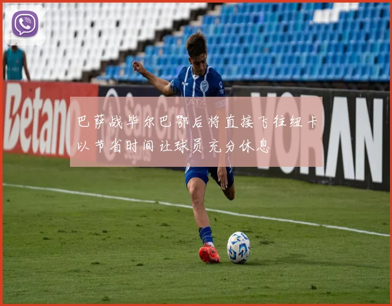 巴萨战毕尔巴鄂后将直接飞往纽卡以节省时间让球员充分休息
