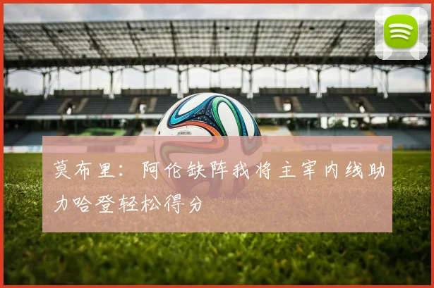 莫布里：阿伦缺阵我将主宰内线助力哈登轻松得分