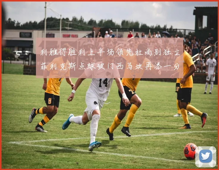 利雅得胜利上半场领先杜尚别独立菲利克斯点球破门西马坎再添一分