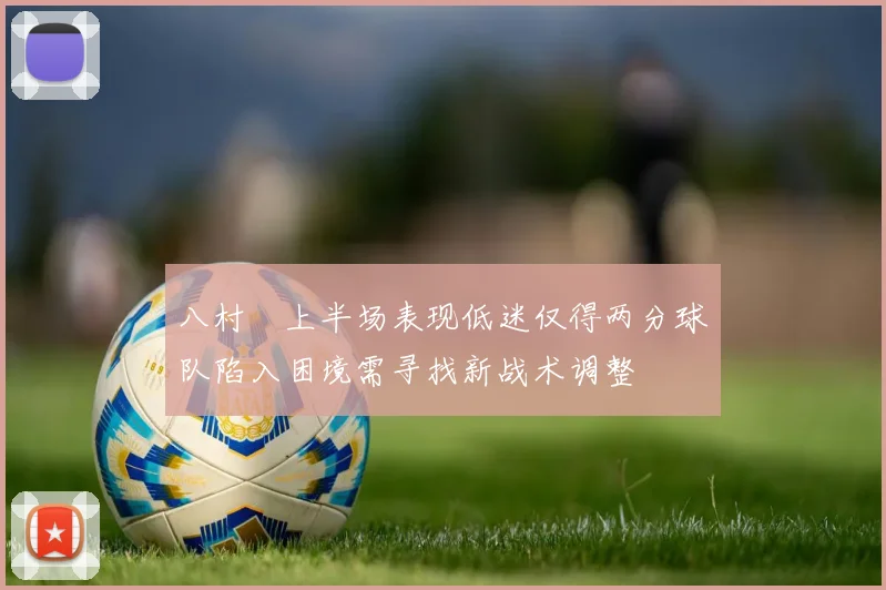 八村塁上半场表现低迷仅得两分球队陷入困境需寻找新战术调整