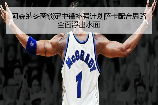 阿森纳冬窗锁定中锋补强计划萨卡配合思路全面浮出水面
